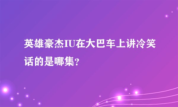 英雄豪杰IU在大巴车上讲冷笑话的是哪集？