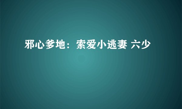 邪心爹地：索爱小逃妻 六少