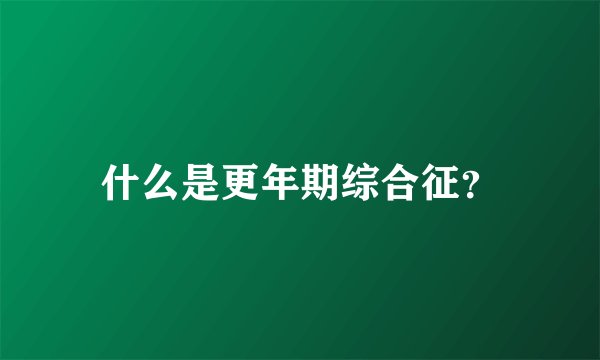 什么是更年期综合征？