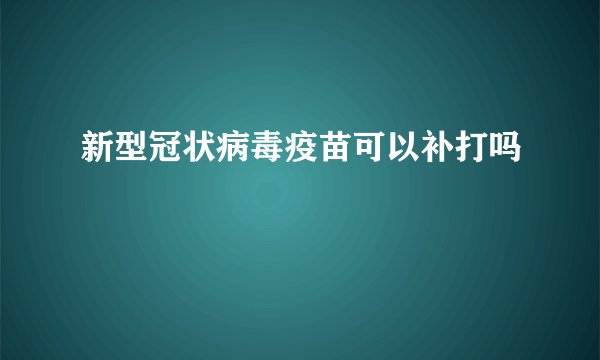 新型冠状病毒疫苗可以补打吗