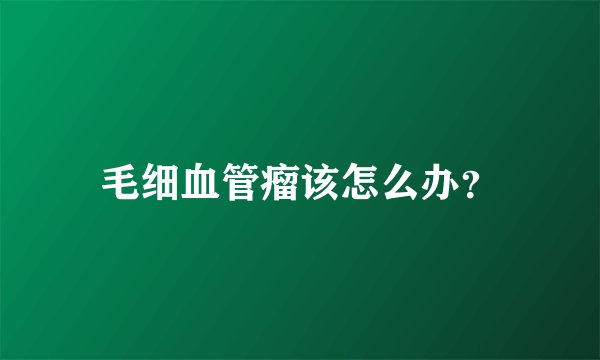 毛细血管瘤该怎么办?