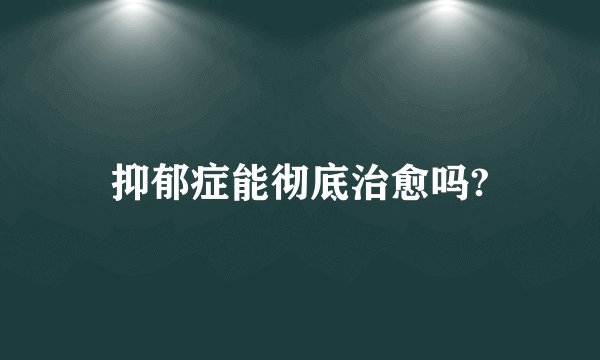 抑郁症能彻底治愈吗?