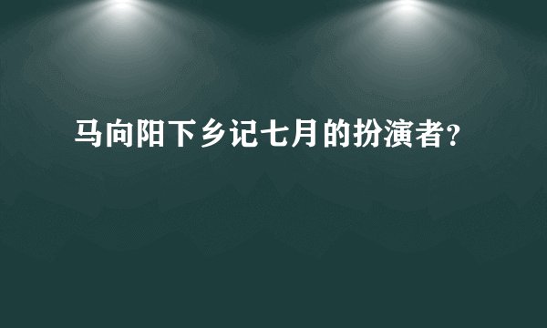 马向阳下乡记七月的扮演者？