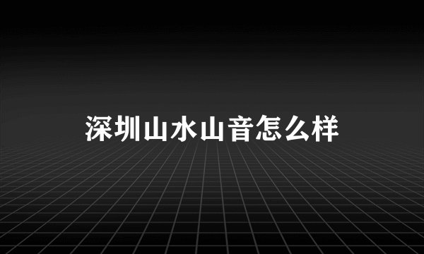 深圳山水山音怎么样