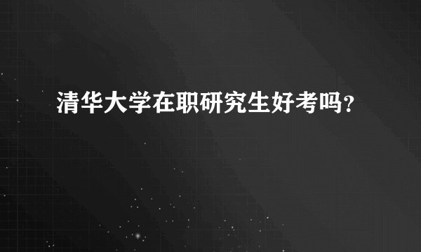 清华大学在职研究生好考吗？