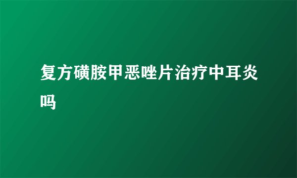 复方磺胺甲恶唑片治疗中耳炎吗