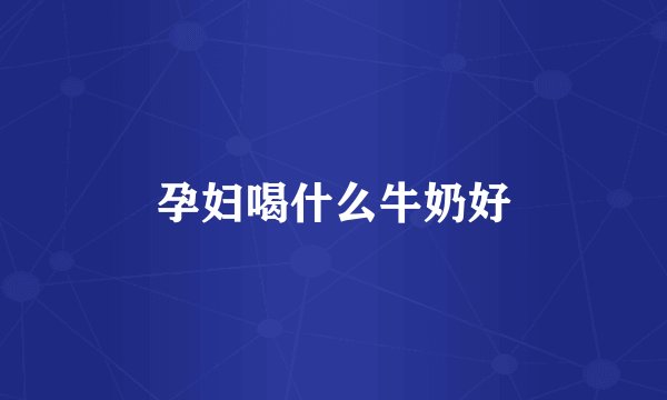 孕妇喝什么牛奶好