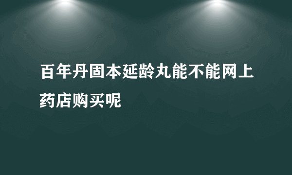 百年丹固本延龄丸能不能网上药店购买呢