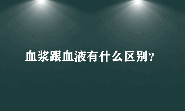 血浆跟血液有什么区别？