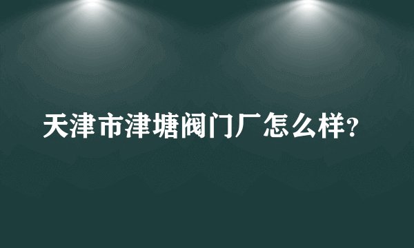 天津市津塘阀门厂怎么样？