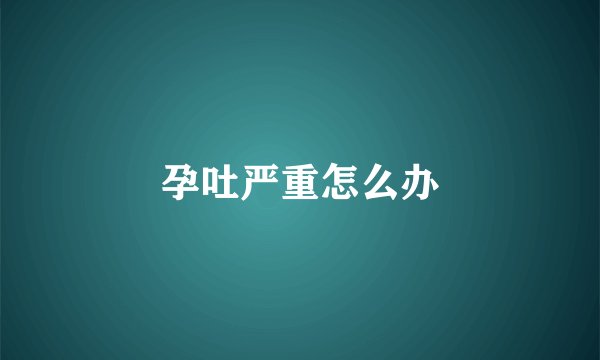 孕吐严重怎么办