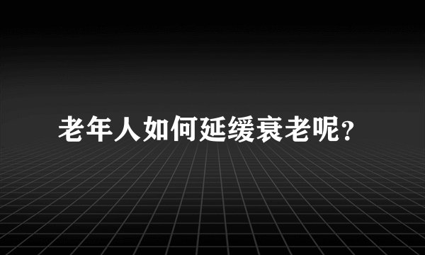 老年人如何延缓衰老呢？