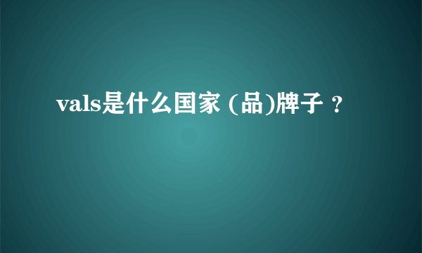 vals是什么国家 (品)牌子 ？