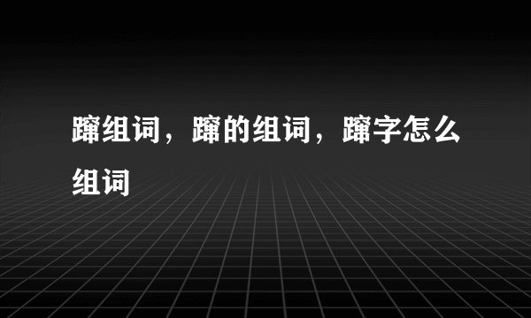 蹿组词，蹿的组词，蹿字怎么组词