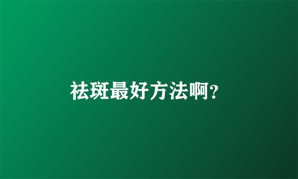 祛斑最好方法啊？