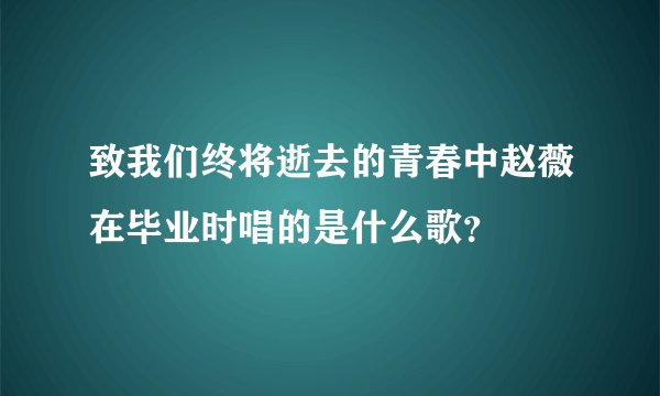 致我们终将逝去的青春中赵薇在毕业时唱的是什么歌？