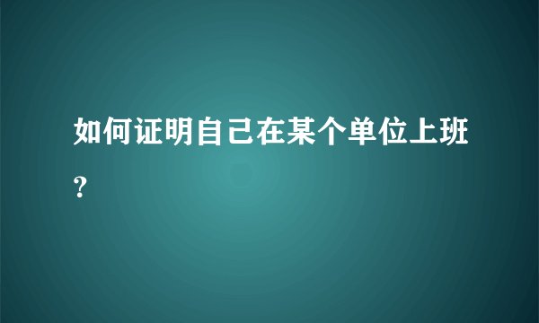 如何证明自己在某个单位上班？