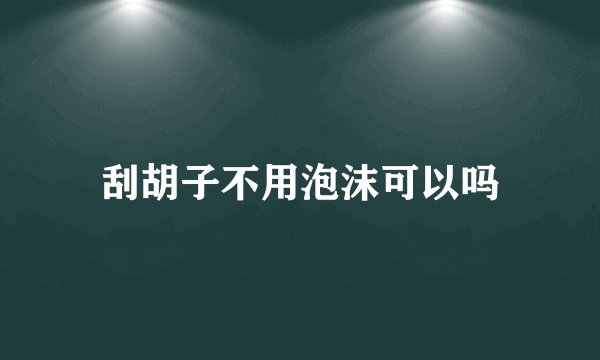 刮胡子不用泡沫可以吗