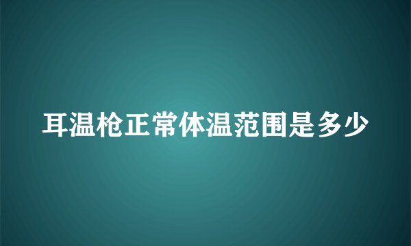 耳温枪正常体温范围是多少