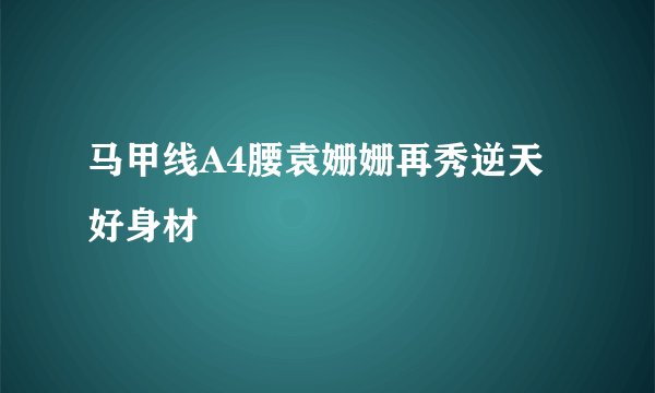 马甲线A4腰袁姗姗再秀逆天好身材