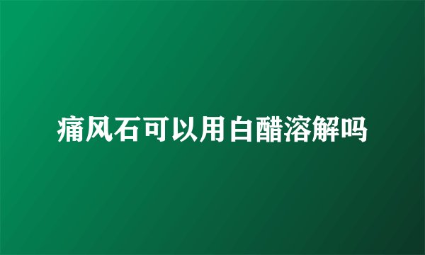 痛风石可以用白醋溶解吗