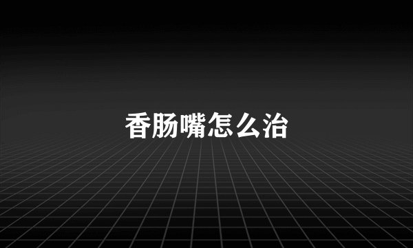 香肠嘴怎么治