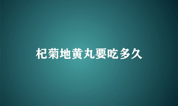 杞菊地黄丸要吃多久