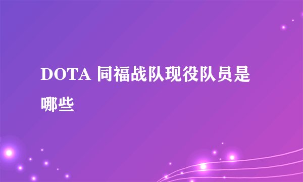 DOTA 同福战队现役队员是哪些