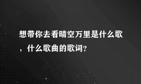 想带你去看晴空万里是什么歌，什么歌曲的歌词？