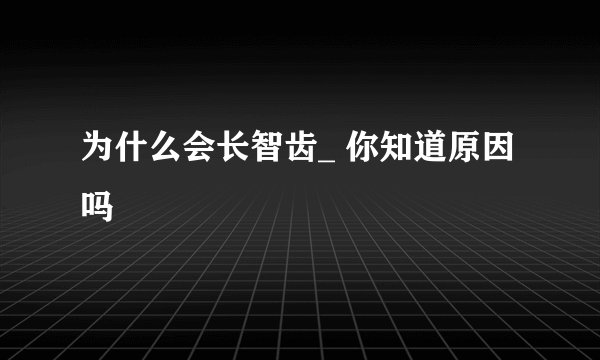 为什么会长智齿_ 你知道原因吗