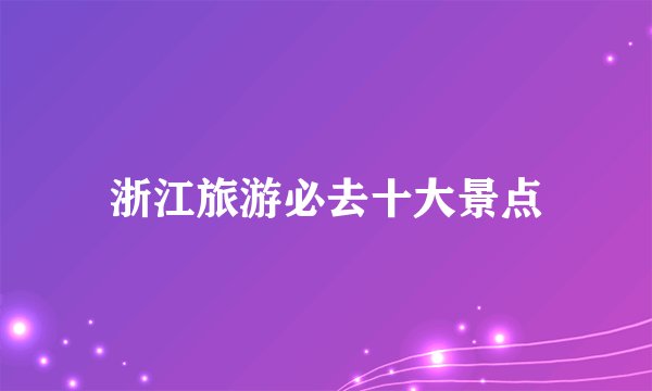 浙江旅游必去十大景点