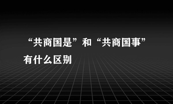“共商国是”和“共商国事”有什么区别