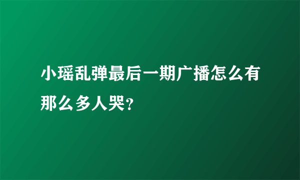 小瑶乱弹最后一期广播怎么有那么多人哭？