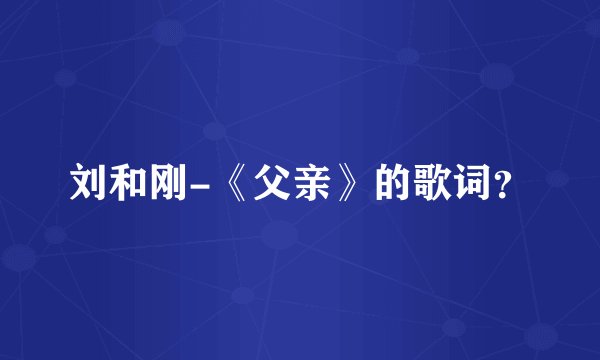 刘和刚-《父亲》的歌词？