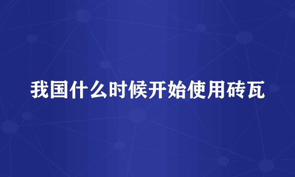 我国什么时候开始使用砖瓦