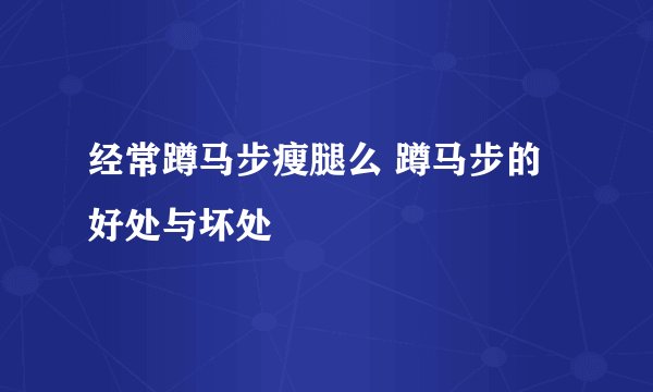 经常蹲马步瘦腿么 蹲马步的好处与坏处
