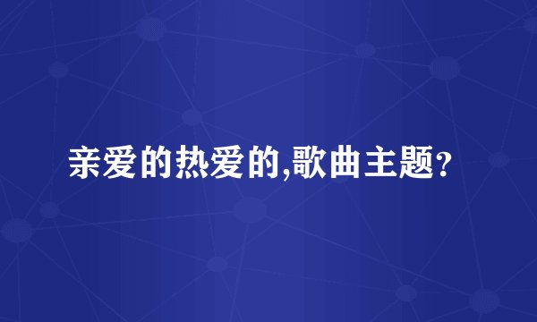 亲爱的热爱的,歌曲主题？