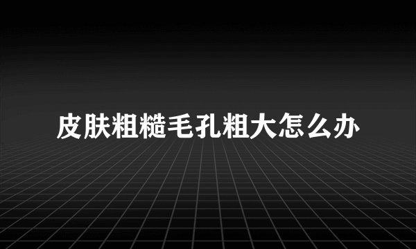 皮肤粗糙毛孔粗大怎么办