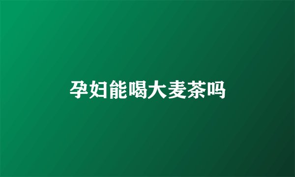 孕妇能喝大麦茶吗