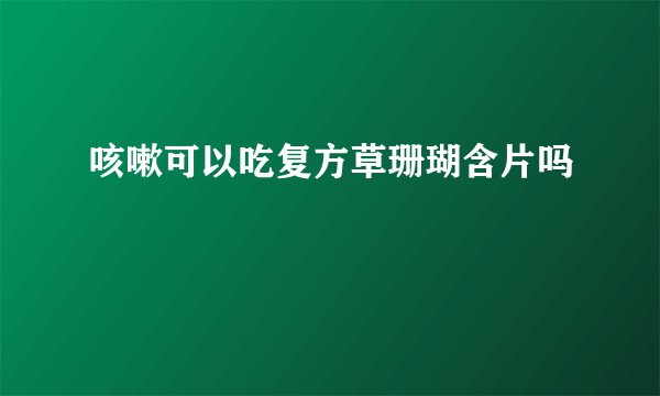 咳嗽可以吃复方草珊瑚含片吗