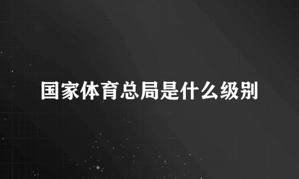 国家体育总局是什么级别