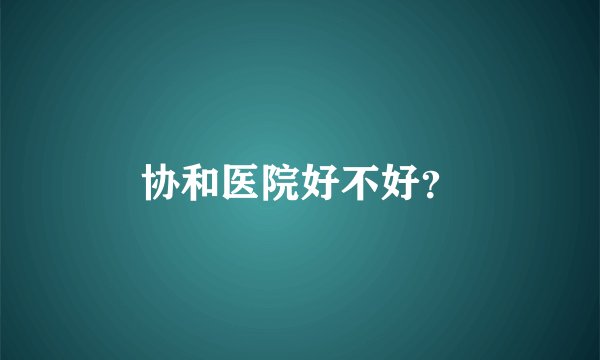 协和医院好不好？