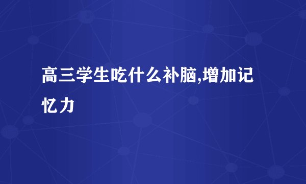 高三学生吃什么补脑,增加记忆力