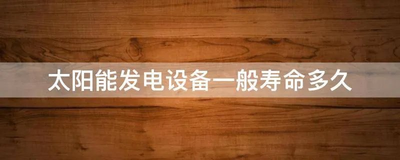 太阳能发电设备一般寿命多久