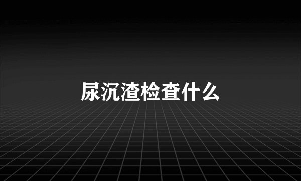 尿沉渣检查什么