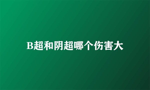 B超和阴超哪个伤害大