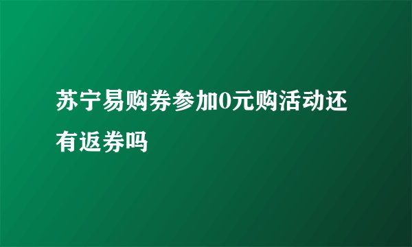 苏宁易购券参加0元购活动还有返券吗