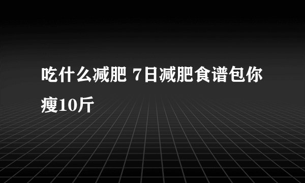吃什么减肥 7日减肥食谱包你瘦10斤