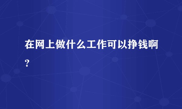 在网上做什么工作可以挣钱啊?