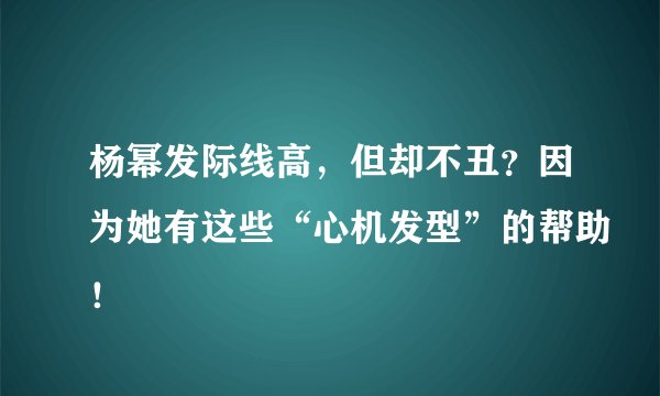 杨幂发际线高,但却不丑?因为她有这些“心机发型”的帮助!